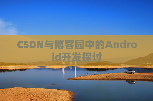 CSDN与博客园中的Android开发探讨
